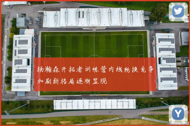杨瀚森开拓者训练营内线轮换竞争加剧新格局逐渐显现