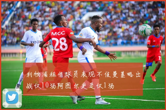 利物浦租借球员表现不佳曼基略出战仅10场阿图尔更是仅1场