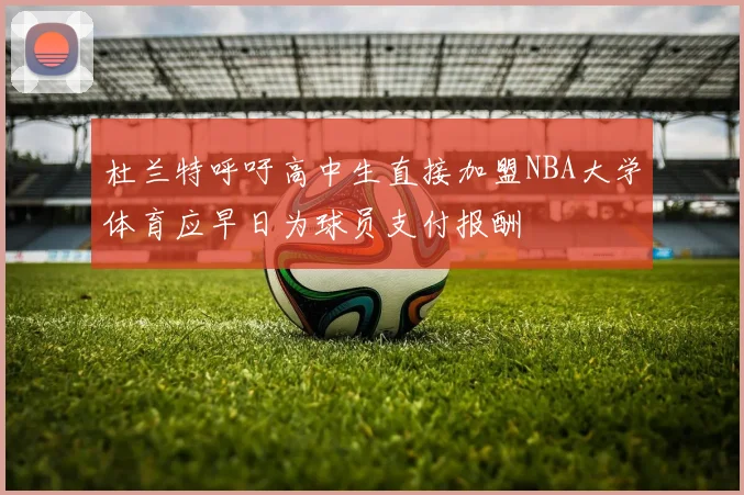 杜兰特呼吁高中生直接加盟NBA大学体育应早日为球员支付报酬