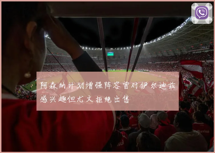 阿森纳计划增强阵容曾对伊尔迪兹感兴趣但尤文拒绝出售